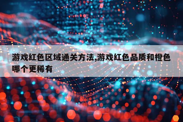 游戏红色区域通关方法,游戏红色品质和橙色哪个更稀有