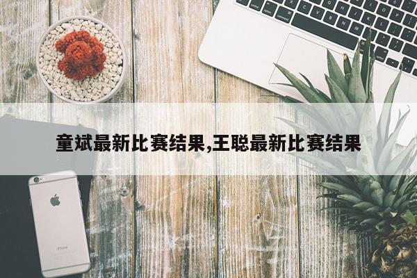 童斌最新比赛结果,王聪最新比赛结果
