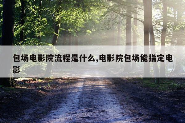 包场电影院流程是什么,电影院包场能指定电影