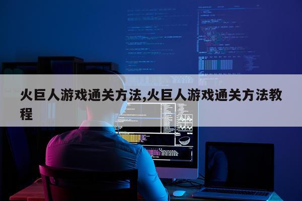 火巨人游戏通关方法,火巨人游戏通关方法教程