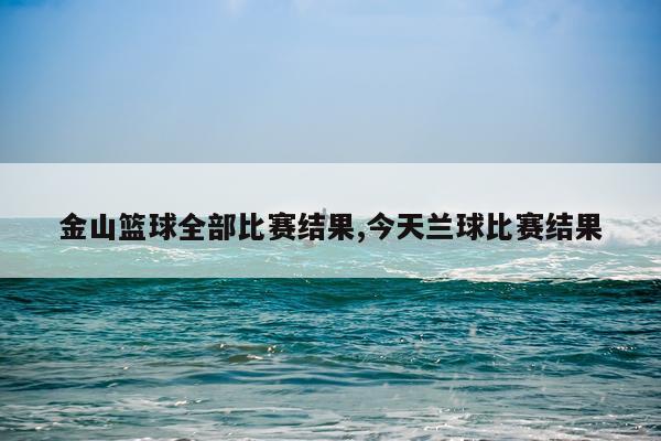 金山篮球全部比赛结果,今天兰球比赛结果
