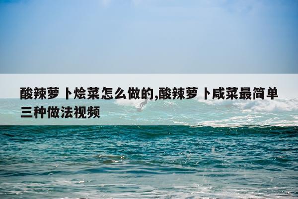 酸辣萝卜烩菜怎么做的,酸辣萝卜咸菜最简单三种做法视频