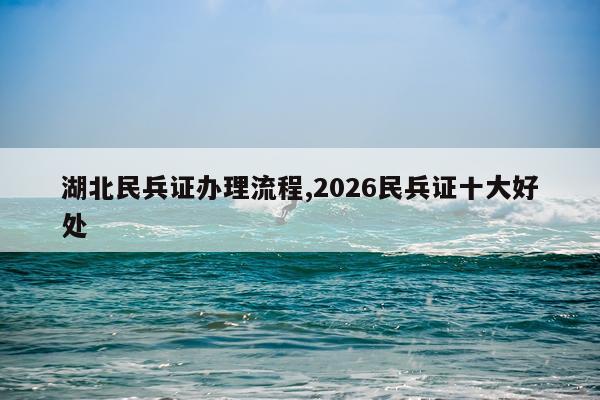 湖北民兵证办理流程,2026民兵证十大好处