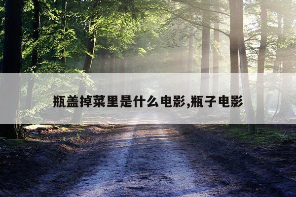 瓶盖掉菜里是什么电影,瓶子电影