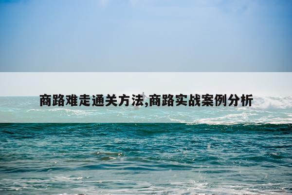 商路难走通关方法,商路实战案例分析