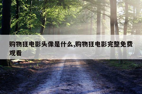 购物狂电影头像是什么,购物狂电影完整免费观看
