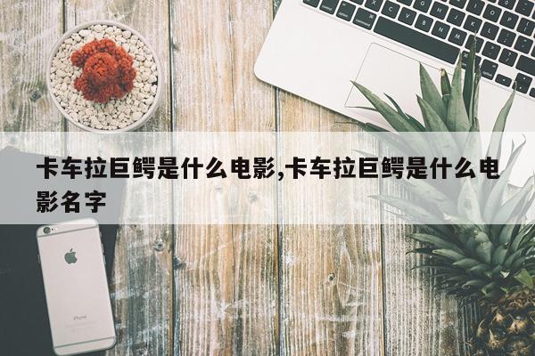 卡车拉巨鳄是什么电影,卡车拉巨鳄是什么电影名字