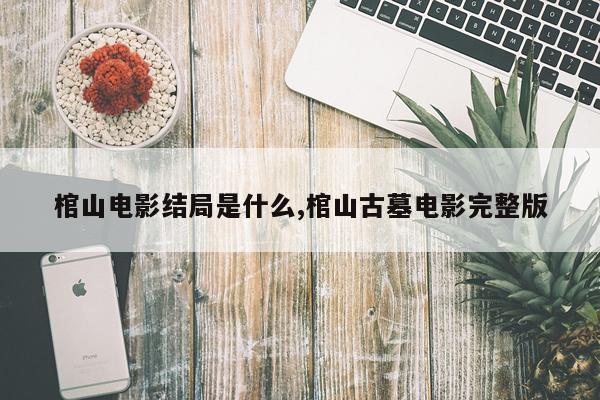 棺山电影结局是什么,棺山古墓电影完整版