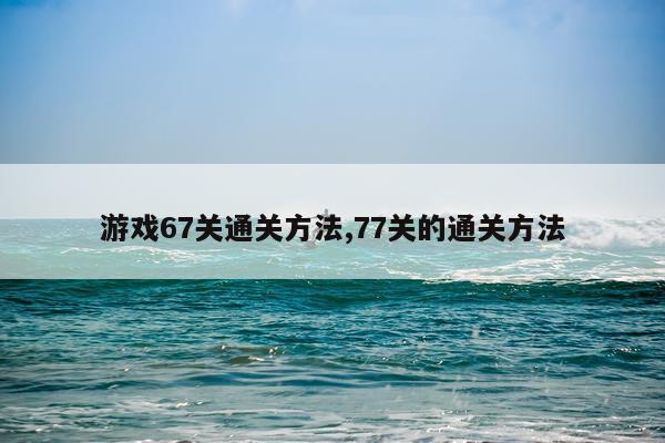游戏67关通关方法,77关的通关方法