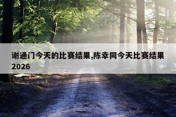 谢通门今天的比赛结果,陈幸同今天比赛结果2026