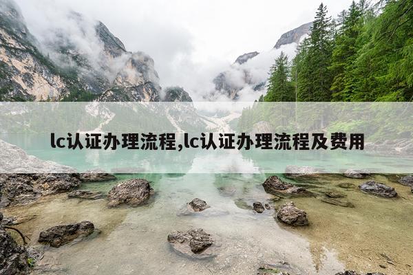 lc认证办理流程,lc认证办理流程及费用