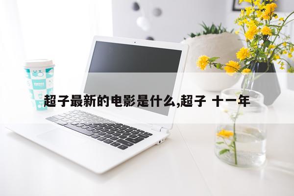超子最新的电影是什么,超子 十一年